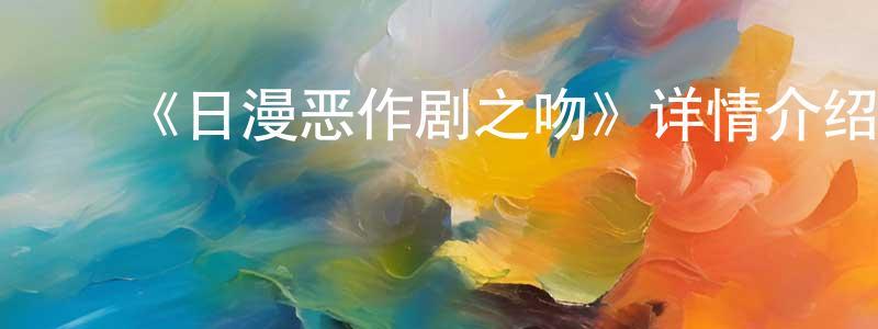 ﻿程晓雅发布﻿《日漫恶作剧之吻》详情介绍_日漫恶作剧之吻已完结在线观看_日漫恶作剧之吻迅雷下载_日漫